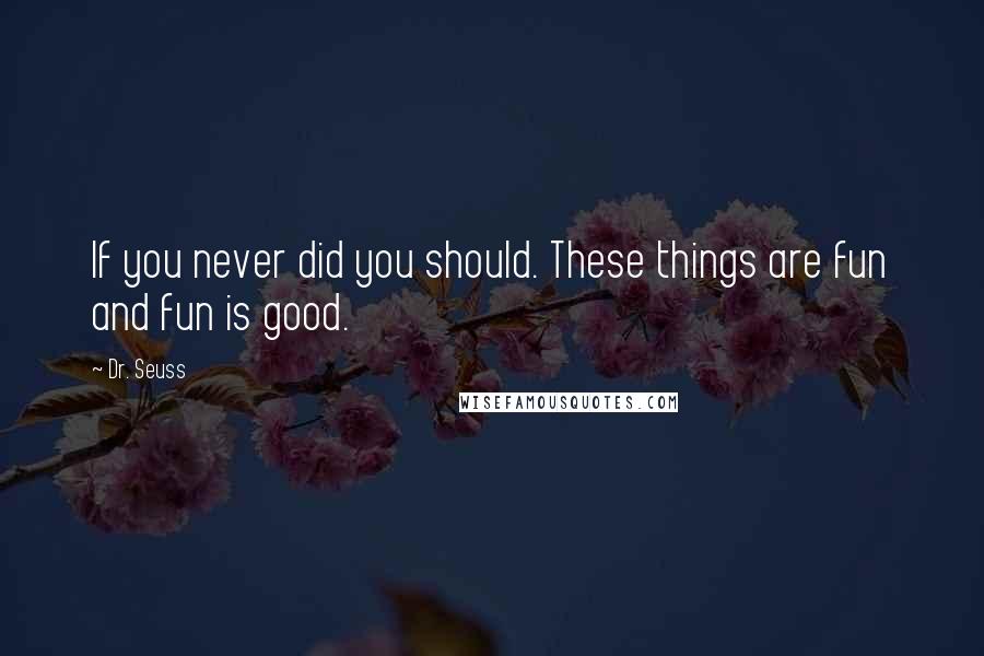 Dr. Seuss Quotes: If you never did you should. These things are fun and fun is good.