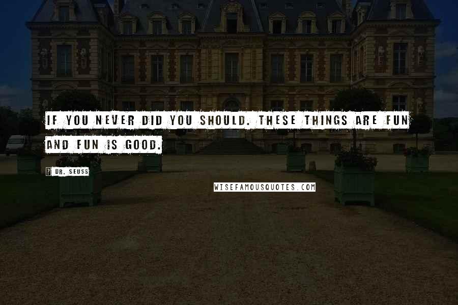 Dr. Seuss Quotes: If you never did you should. These things are fun and fun is good.