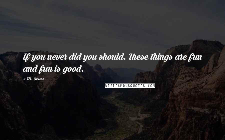 Dr. Seuss Quotes: If you never did you should. These things are fun and fun is good.