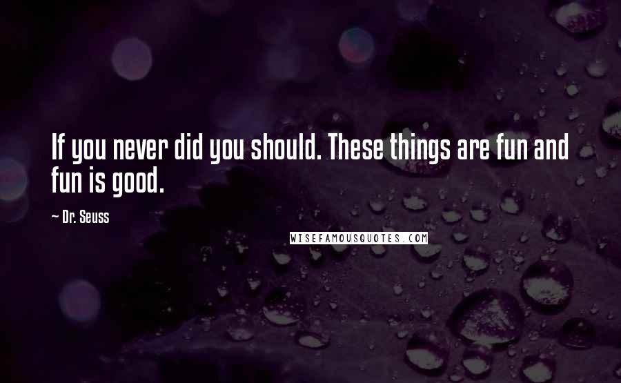 Dr. Seuss Quotes: If you never did you should. These things are fun and fun is good.