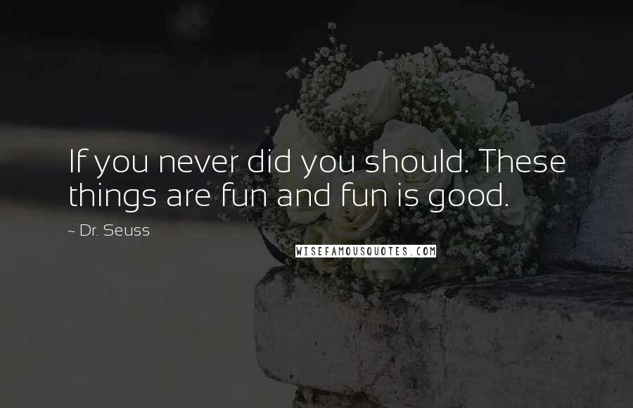 Dr. Seuss Quotes: If you never did you should. These things are fun and fun is good.