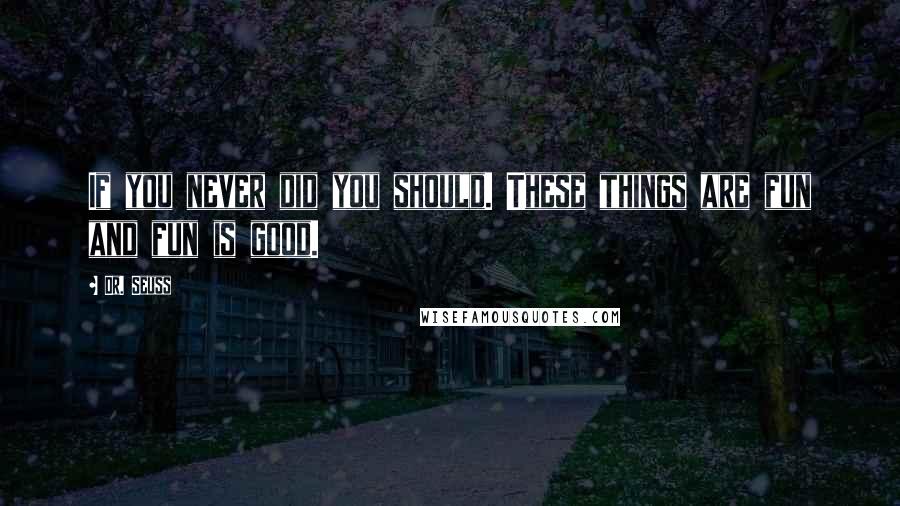 Dr. Seuss Quotes: If you never did you should. These things are fun and fun is good.