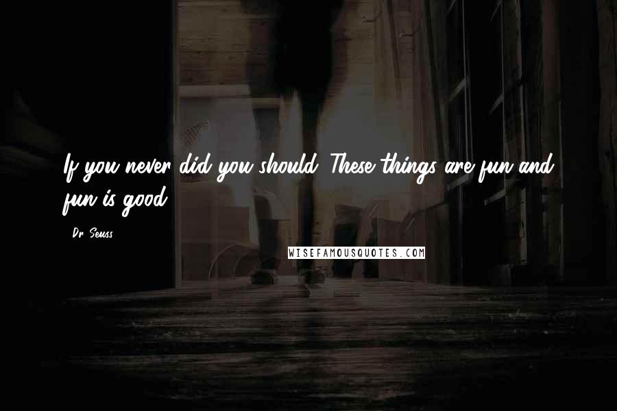 Dr. Seuss Quotes: If you never did you should. These things are fun and fun is good.