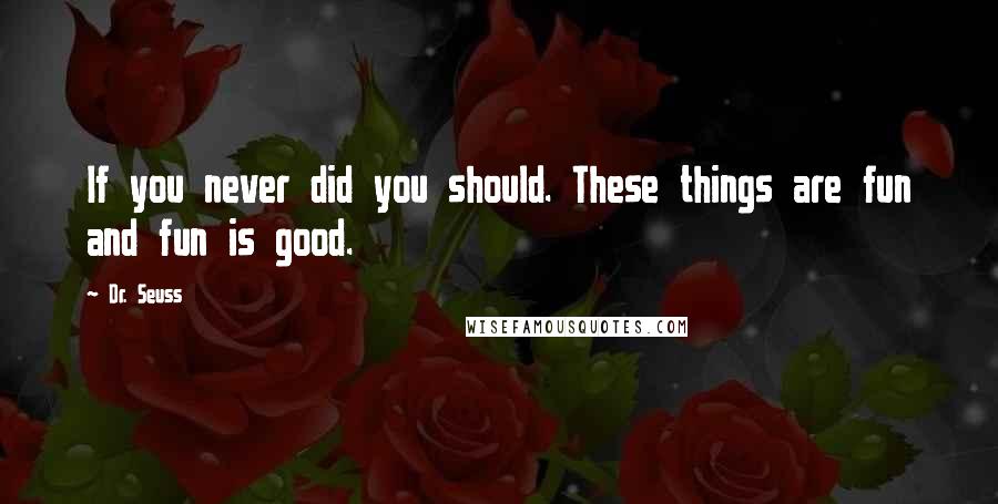 Dr. Seuss Quotes: If you never did you should. These things are fun and fun is good.