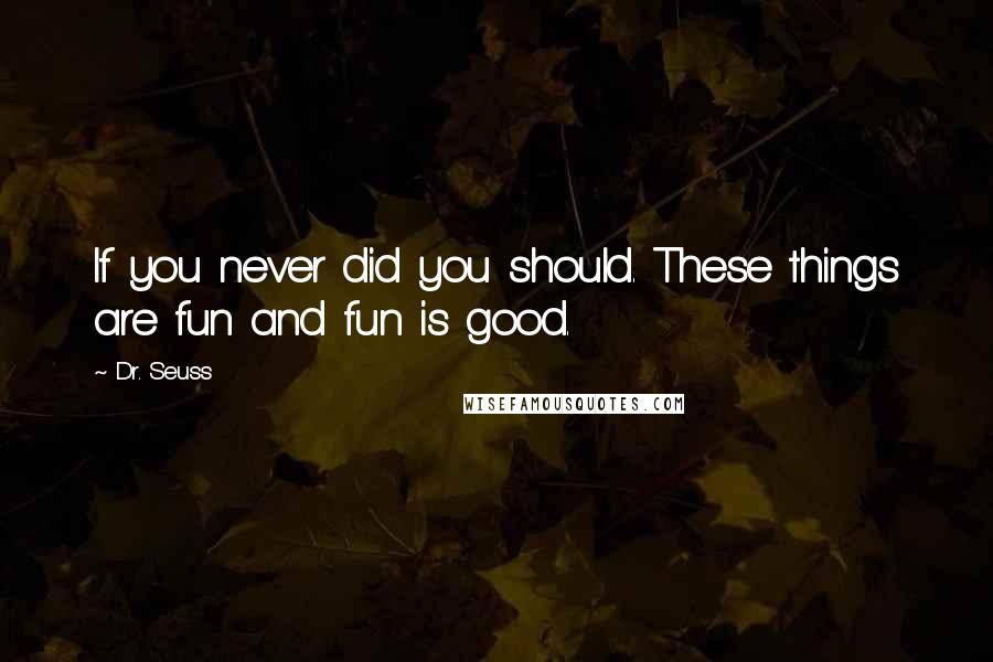 Dr. Seuss Quotes: If you never did you should. These things are fun and fun is good.