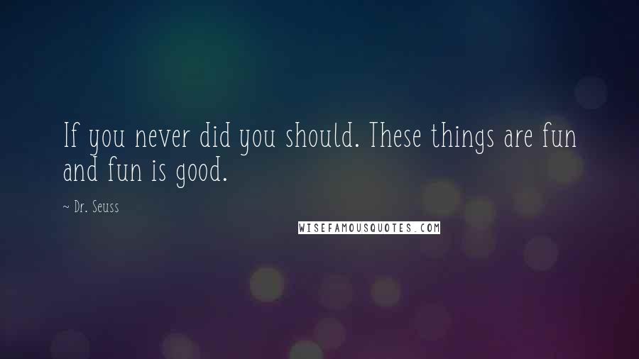 Dr. Seuss Quotes: If you never did you should. These things are fun and fun is good.