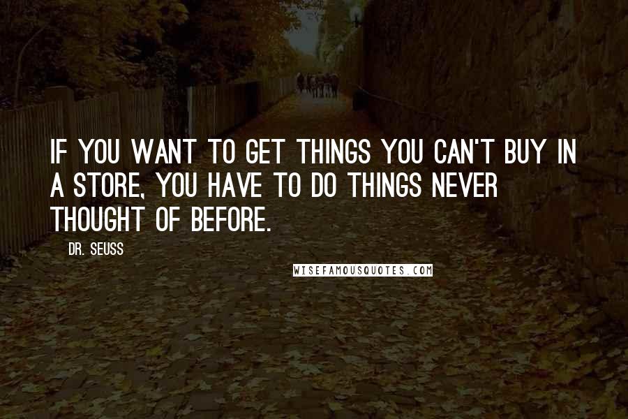 Dr. Seuss Quotes: If you want to get things you can't buy in a store, you have to do things never thought of before.