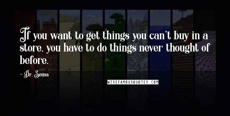 Dr. Seuss Quotes: If you want to get things you can't buy in a store, you have to do things never thought of before.