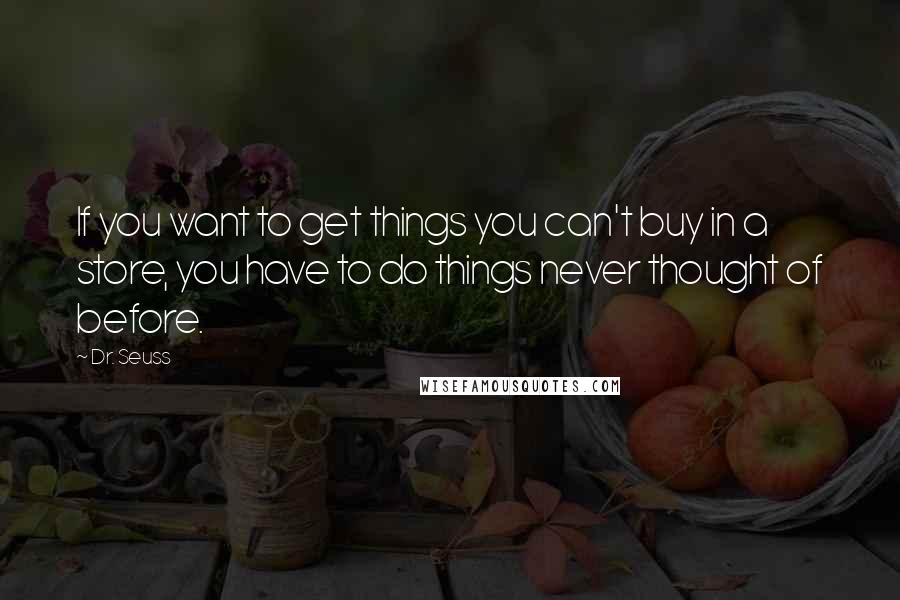 Dr. Seuss Quotes: If you want to get things you can't buy in a store, you have to do things never thought of before.