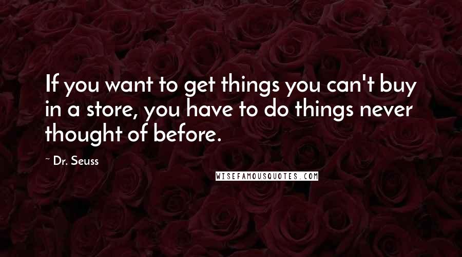 Dr. Seuss Quotes: If you want to get things you can't buy in a store, you have to do things never thought of before.