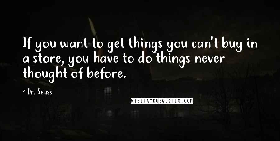 Dr. Seuss Quotes: If you want to get things you can't buy in a store, you have to do things never thought of before.