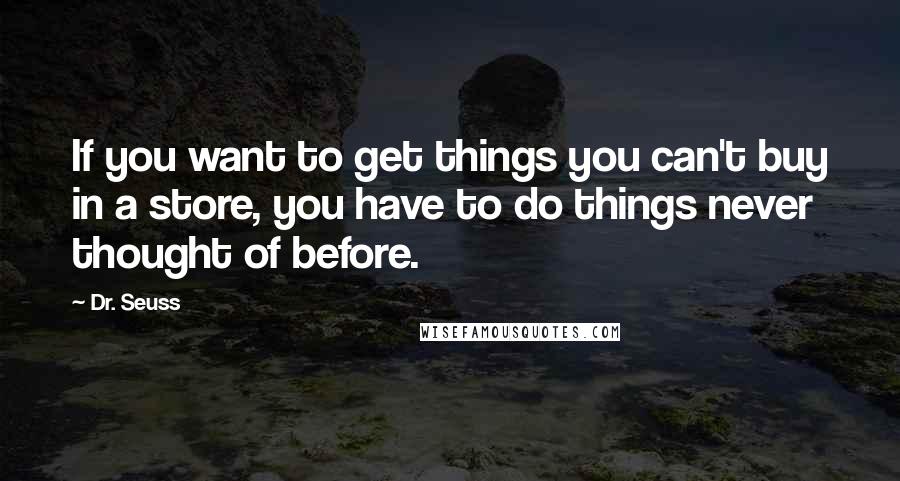 Dr. Seuss Quotes: If you want to get things you can't buy in a store, you have to do things never thought of before.