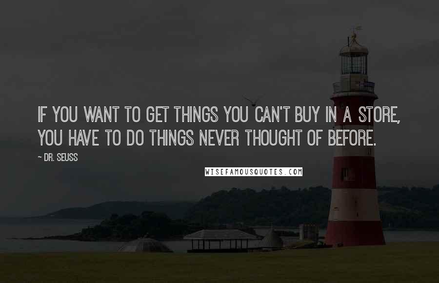 Dr. Seuss Quotes: If you want to get things you can't buy in a store, you have to do things never thought of before.