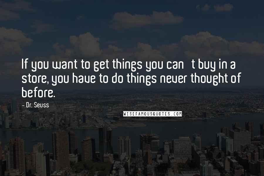 Dr. Seuss Quotes: If you want to get things you can't buy in a store, you have to do things never thought of before.