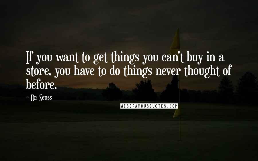 Dr. Seuss Quotes: If you want to get things you can't buy in a store, you have to do things never thought of before.