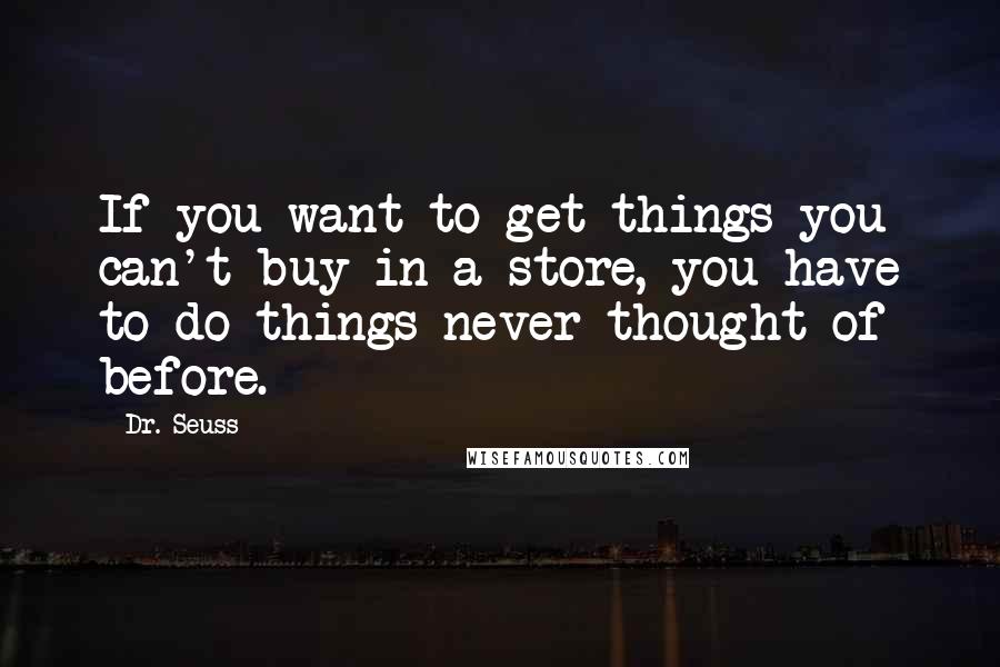 Dr. Seuss Quotes: If you want to get things you can't buy in a store, you have to do things never thought of before.