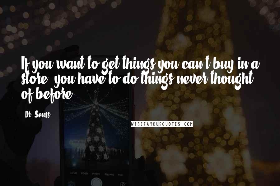 Dr. Seuss Quotes: If you want to get things you can't buy in a store, you have to do things never thought of before.