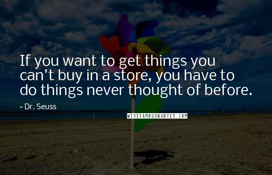 Dr. Seuss Quotes: If you want to get things you can't buy in a store, you have to do things never thought of before.