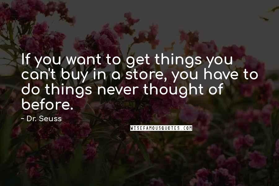 Dr. Seuss Quotes: If you want to get things you can't buy in a store, you have to do things never thought of before.