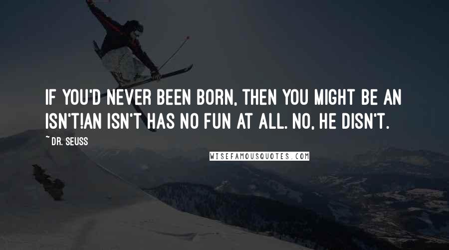 Dr. Seuss Quotes: If you'd never been born, then you might be an Isn't!An Isn't has no fun at all. No, he disn't.