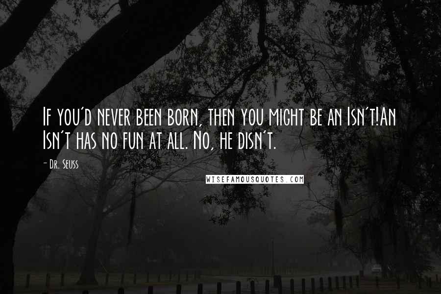 Dr. Seuss Quotes: If you'd never been born, then you might be an Isn't!An Isn't has no fun at all. No, he disn't.