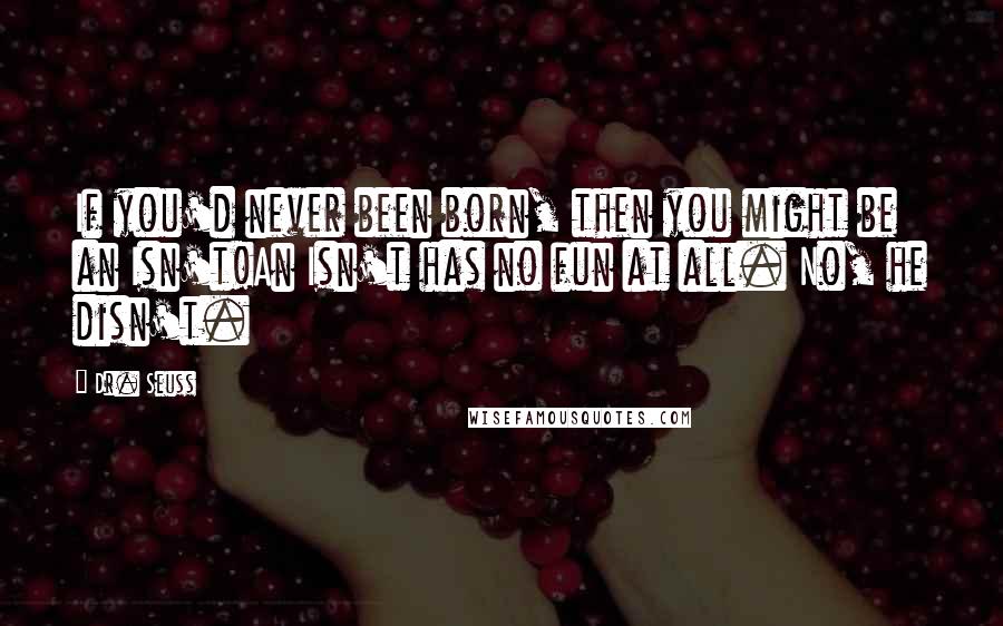 Dr. Seuss Quotes: If you'd never been born, then you might be an Isn't!An Isn't has no fun at all. No, he disn't.