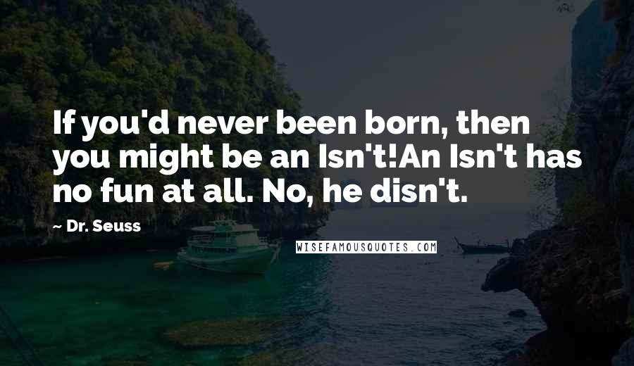 Dr. Seuss Quotes: If you'd never been born, then you might be an Isn't!An Isn't has no fun at all. No, he disn't.