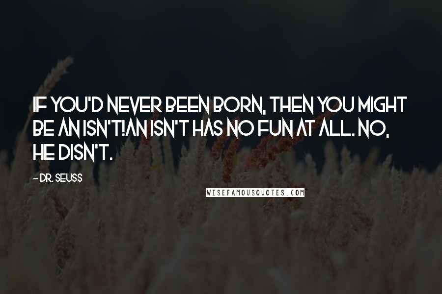 Dr. Seuss Quotes: If you'd never been born, then you might be an Isn't!An Isn't has no fun at all. No, he disn't.