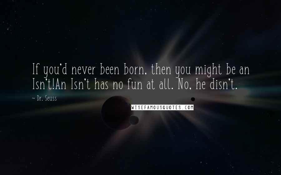 Dr. Seuss Quotes: If you'd never been born, then you might be an Isn't!An Isn't has no fun at all. No, he disn't.