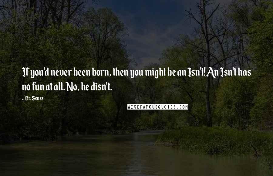 Dr. Seuss Quotes: If you'd never been born, then you might be an Isn't!An Isn't has no fun at all. No, he disn't.