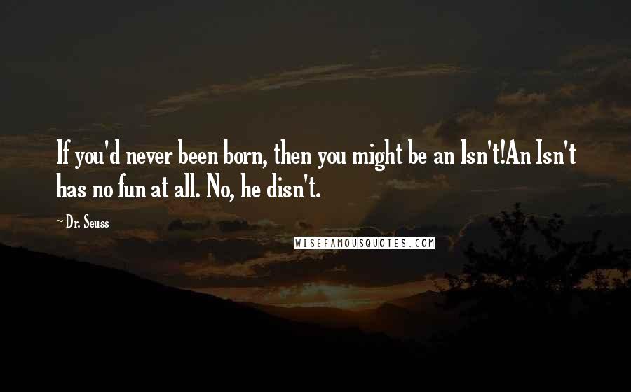 Dr. Seuss Quotes: If you'd never been born, then you might be an Isn't!An Isn't has no fun at all. No, he disn't.