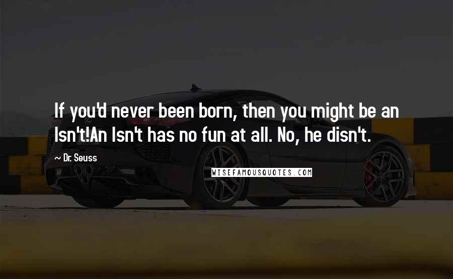 Dr. Seuss Quotes: If you'd never been born, then you might be an Isn't!An Isn't has no fun at all. No, he disn't.