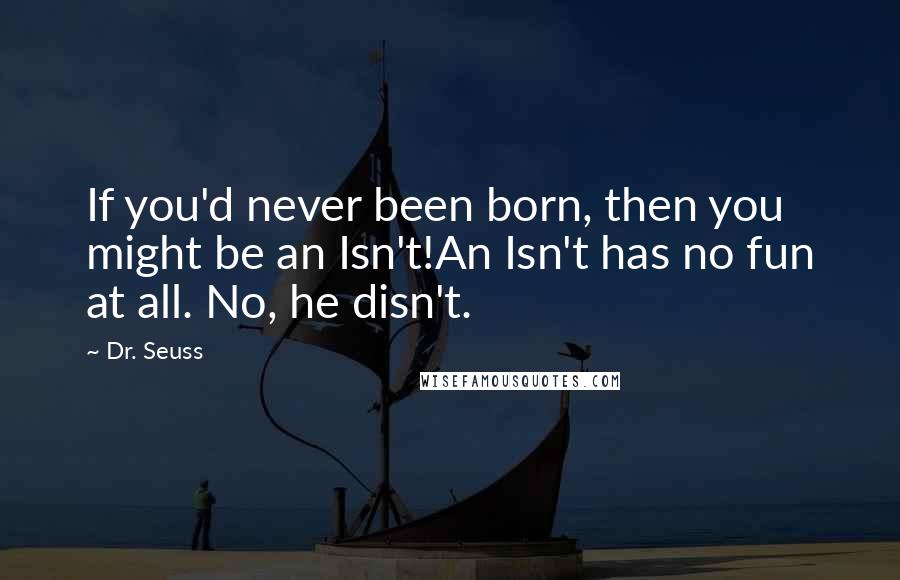 Dr. Seuss Quotes: If you'd never been born, then you might be an Isn't!An Isn't has no fun at all. No, he disn't.