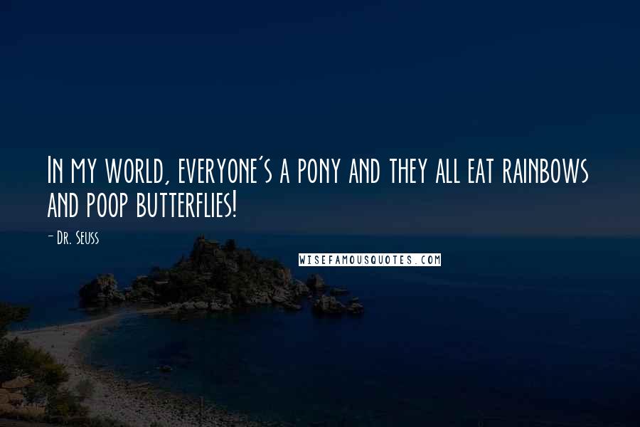 Dr. Seuss Quotes: In my world, everyone's a pony and they all eat rainbows and poop butterflies!