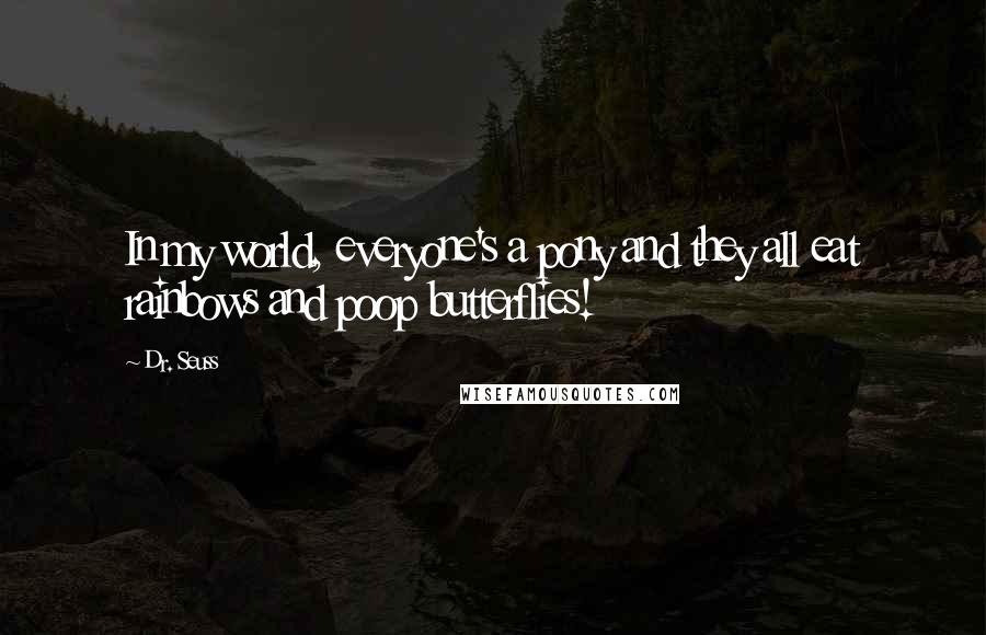 Dr. Seuss Quotes: In my world, everyone's a pony and they all eat rainbows and poop butterflies!