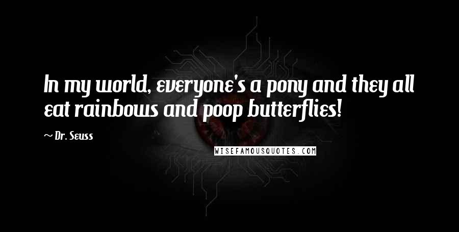 Dr. Seuss Quotes: In my world, everyone's a pony and they all eat rainbows and poop butterflies!
