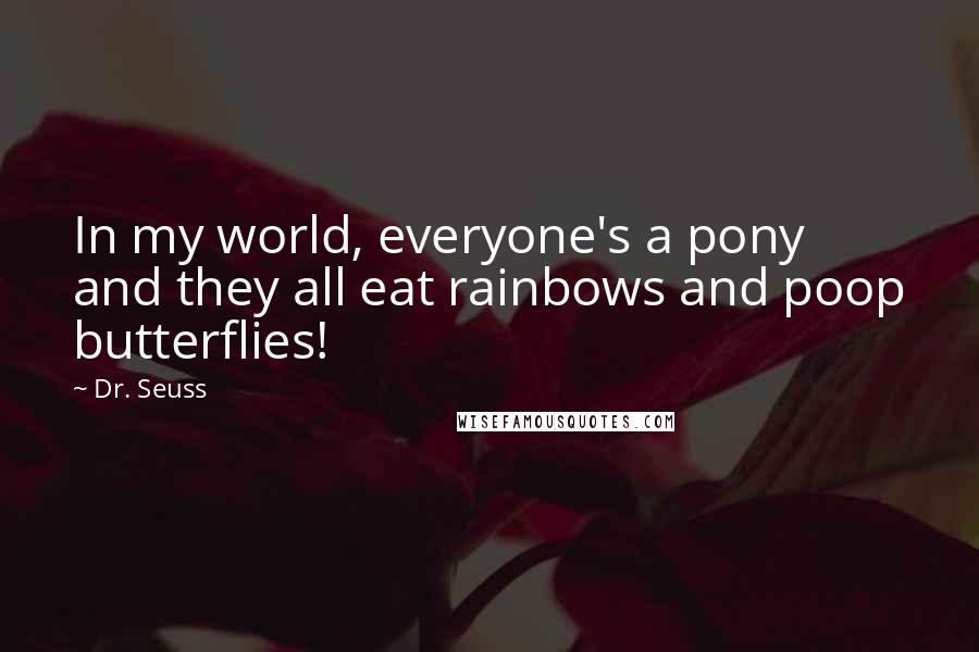 Dr. Seuss Quotes: In my world, everyone's a pony and they all eat rainbows and poop butterflies!