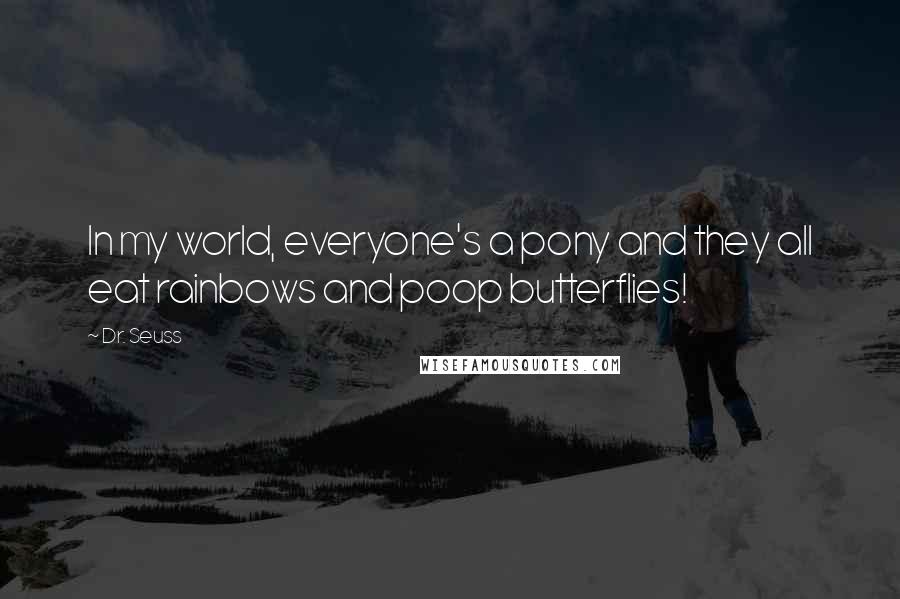 Dr. Seuss Quotes: In my world, everyone's a pony and they all eat rainbows and poop butterflies!