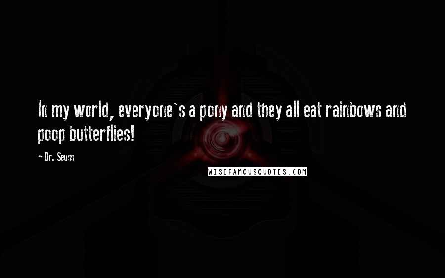 Dr. Seuss Quotes: In my world, everyone's a pony and they all eat rainbows and poop butterflies!