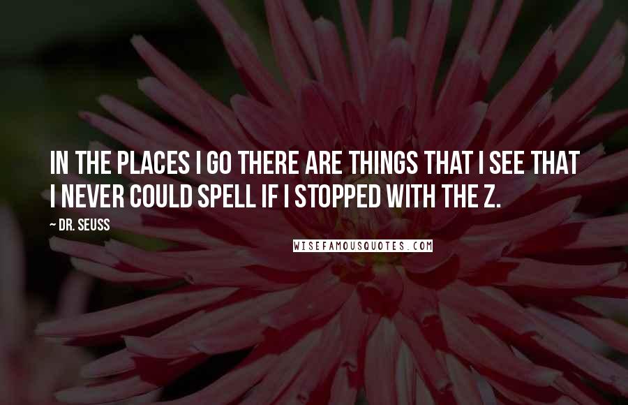 Dr. Seuss Quotes: In the places I go there are things that I see that I never could spell if I stopped with the Z.