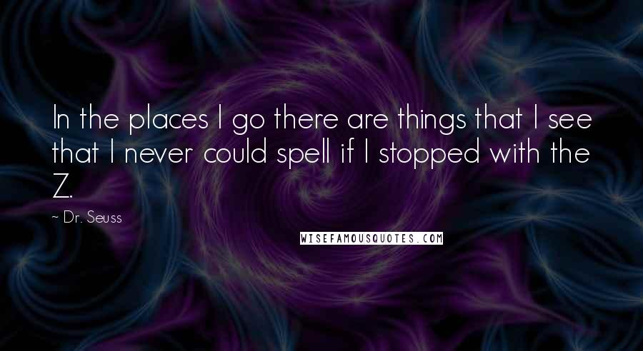 Dr. Seuss Quotes: In the places I go there are things that I see that I never could spell if I stopped with the Z.