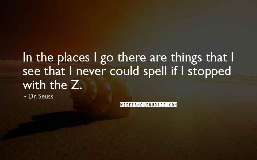 Dr. Seuss Quotes: In the places I go there are things that I see that I never could spell if I stopped with the Z.