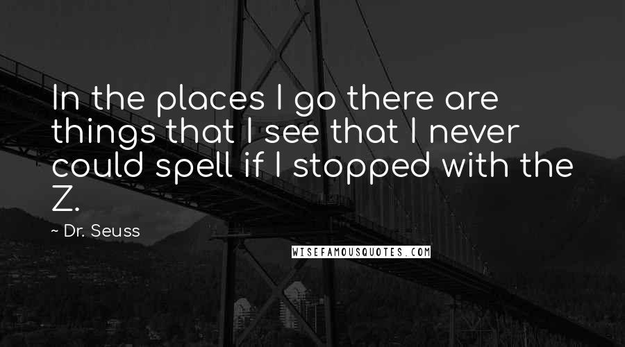 Dr. Seuss Quotes: In the places I go there are things that I see that I never could spell if I stopped with the Z.