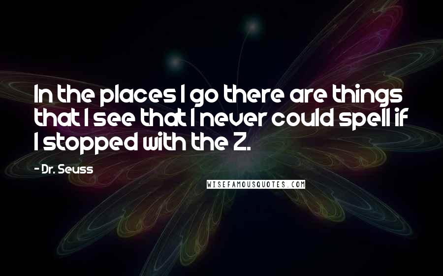 Dr. Seuss Quotes: In the places I go there are things that I see that I never could spell if I stopped with the Z.