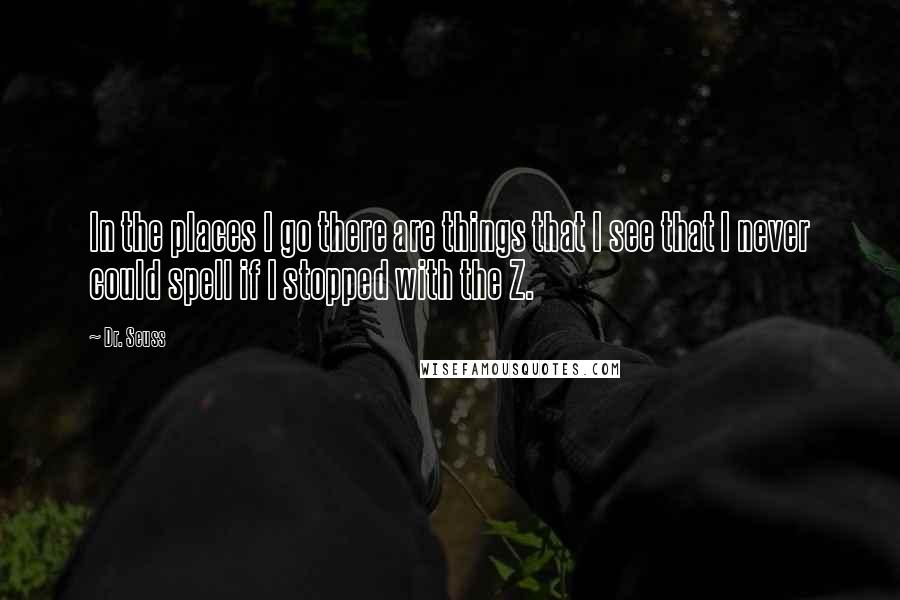 Dr. Seuss Quotes: In the places I go there are things that I see that I never could spell if I stopped with the Z.