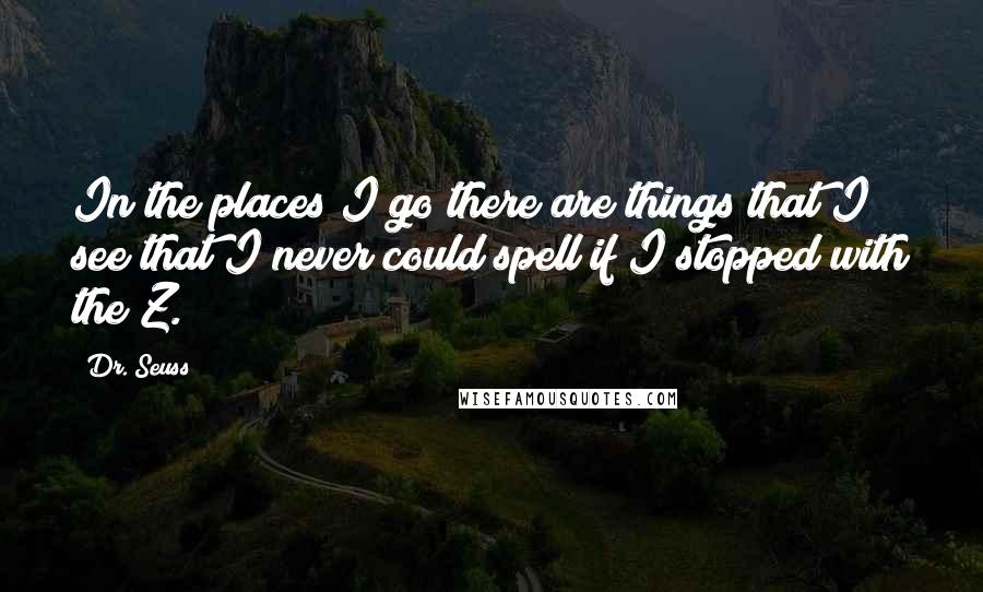 Dr. Seuss Quotes: In the places I go there are things that I see that I never could spell if I stopped with the Z.
