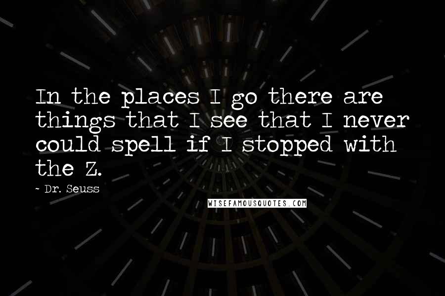 Dr. Seuss Quotes: In the places I go there are things that I see that I never could spell if I stopped with the Z.