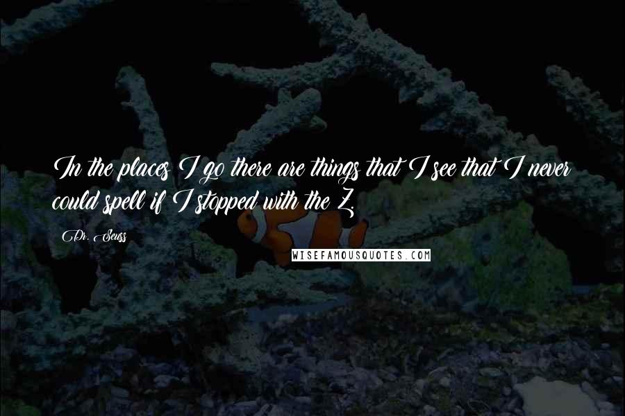 Dr. Seuss Quotes: In the places I go there are things that I see that I never could spell if I stopped with the Z.