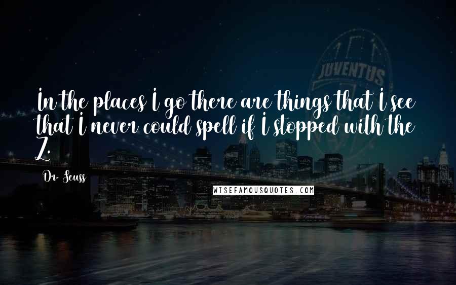 Dr. Seuss Quotes: In the places I go there are things that I see that I never could spell if I stopped with the Z.