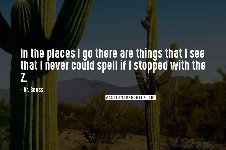 Dr. Seuss Quotes: In the places I go there are things that I see that I never could spell if I stopped with the Z.